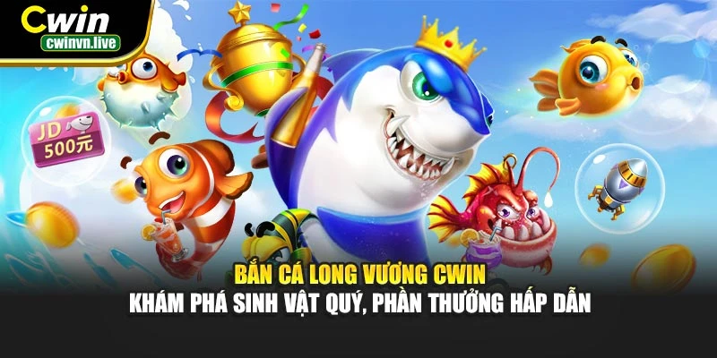 Bắn Cá Long Vương CWIN – Khám phá sinh vật quý, phần thưởng hấp dẫn